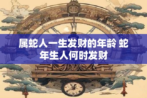属蛇人一生发财的年龄 蛇年生人何时发财