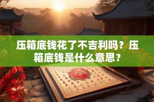 压箱底钱花了不吉利吗？压箱底钱是什么意思？