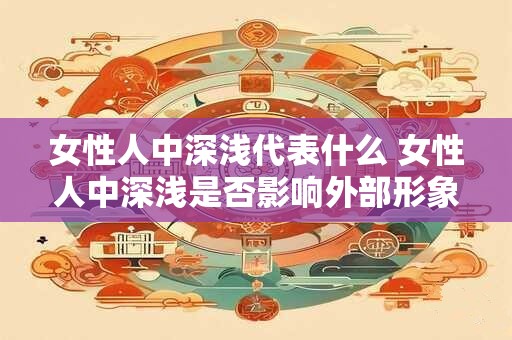 女性人中深浅代表什么 女性人中深浅是否影响外部形象