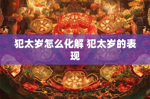 犯太岁怎么化解 犯太岁的表现