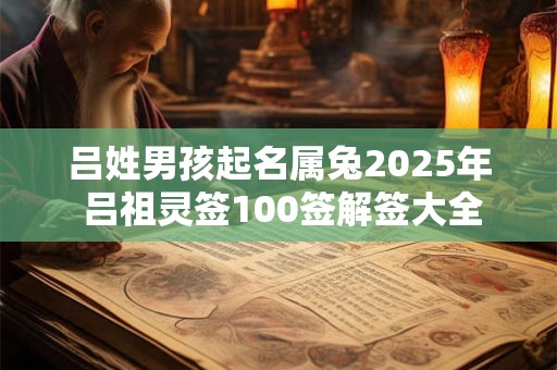 吕姓男孩起名属兔2025年 吕祖灵签100签解签大全