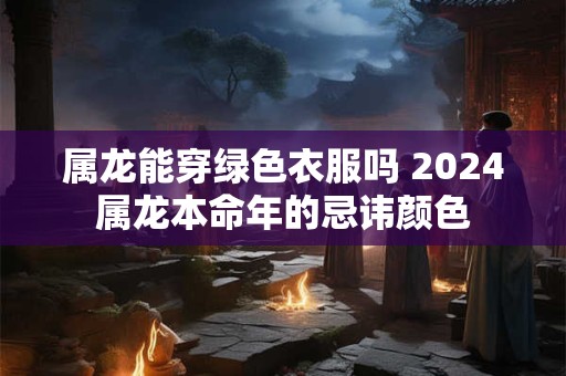 属龙能穿绿色衣服吗 2026属龙本命年的忌讳颜色