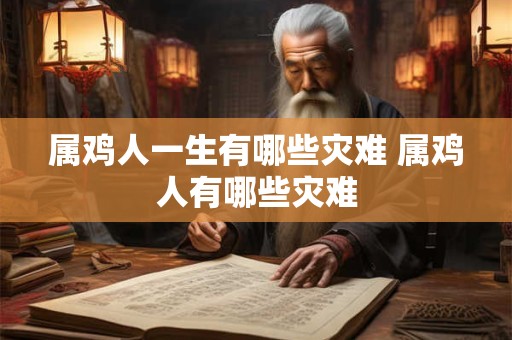 属鸡人一生有哪些灾难 属鸡人有哪些灾难