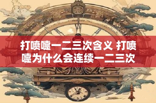 打喷嚏一二三次含义 打喷嚏为什么会连续一二三次