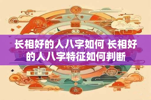 长相好的人八字如何 长相好的人八字特征如何判断