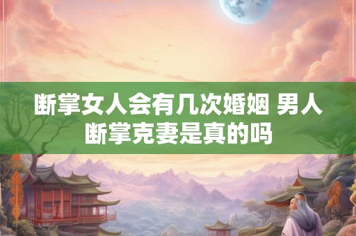 断掌女人会有几次婚姻 男人断掌克妻是真的吗