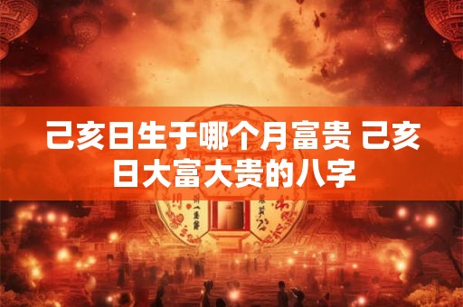 己亥日生于哪个月富贵 己亥日大富大贵的八字