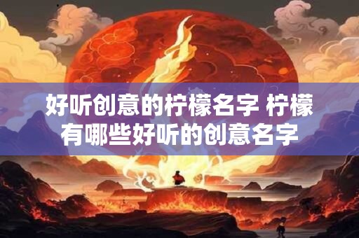 好听创意的柠檬名字 柠檬有哪些好听的创意名字
