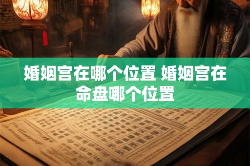 婚姻宫在哪个位置 婚姻宫在命盘哪个位置