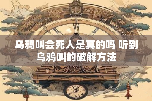 乌鸦叫会死人是真的吗 听到乌鸦叫的破解方法