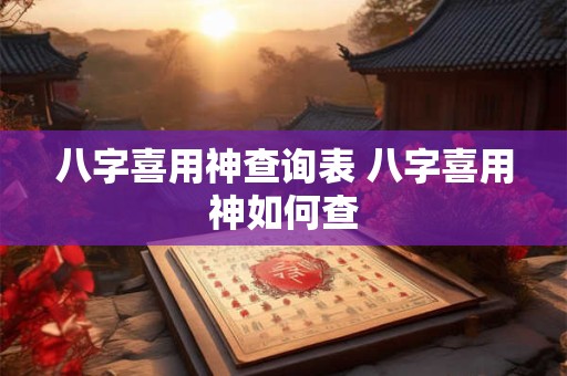 八字喜用神查询表 八字喜用神如何查 八字喜用神查询表 八字喜用神如何查