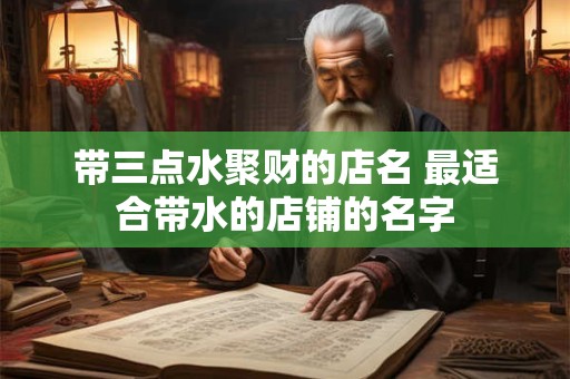 带三点水聚财的店名 最适合带水的店铺的名字