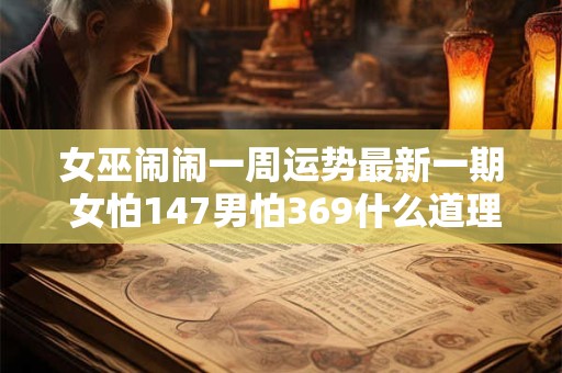 女巫闹闹一周运势最新一期 女怕147男怕369什么道理