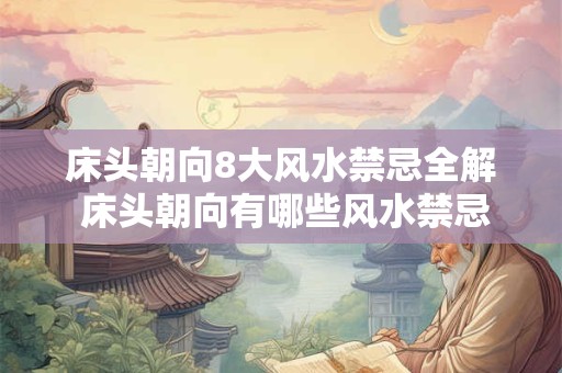床头朝向8大风水禁忌全解 床头朝向有哪些风水禁忌