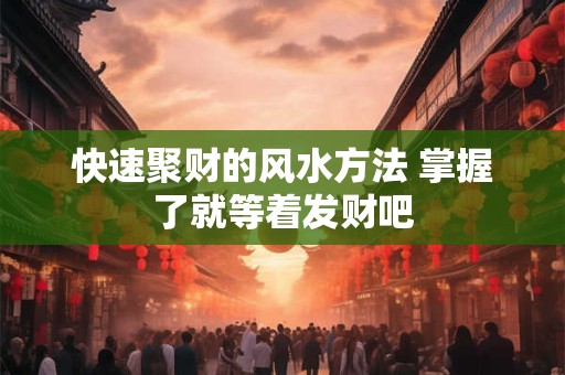 快速聚财的风水方法 掌握了就等着发财吧
