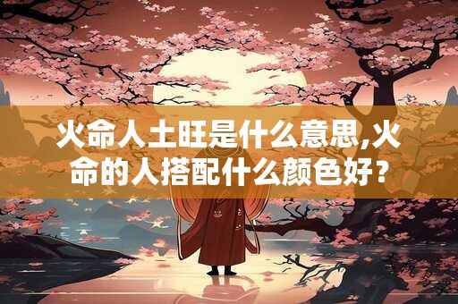 火命人土旺是什么意思,火命的人搭配什么颜色好？