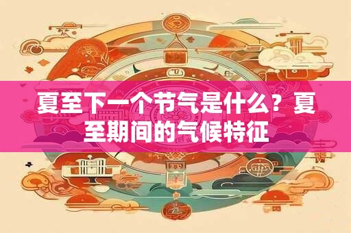 夏至下一个节气是什么?夏至期间的气候特征 夏至下一个节气是什么?夏至期间的气候特征