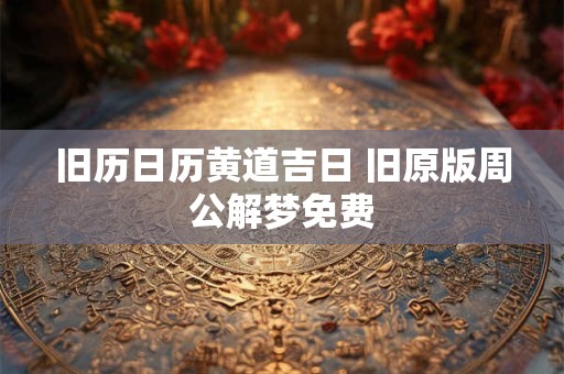 旧历日历黄道吉日 旧原版周公解梦免费