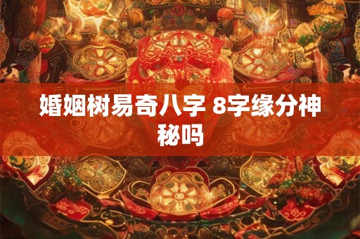 婚姻树易奇八字 8字缘分神秘吗