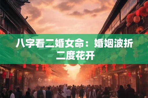 八字看二婚女命：婚姻波折 二度花开