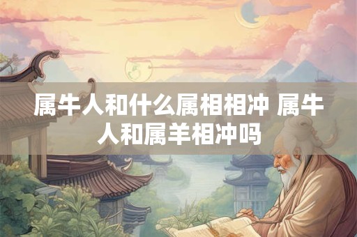 属牛人和什么属相相冲 属牛人和属羊相冲吗
