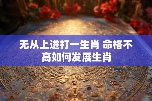 无从上进打一生肖 命格不高如何发展生肖 无从上进打一生肖 命格不高如何发展生肖