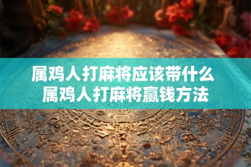 属鸡人打麻将应该带什么 属鸡人打麻将赢钱方法