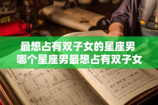 最想占有双子女的星座男 哪个星座男最想占有双子女