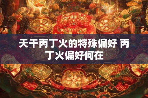 天干丙丁火的特殊偏好 丙丁火偏好何在 天干丙丁火的特殊偏好 丙丁火偏好何在