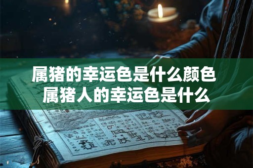 属猪的幸运色是什么颜色 属猪人的幸运色是什么 属猪的幸运色是什么颜色 属猪人的幸运色是什么