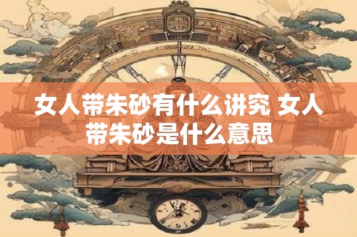 女人带朱砂有什么讲究 女人带朱砂是什么意思