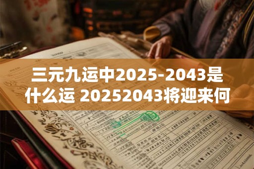 三元九运中2025-2043是什么运 20252043将迎来何种三元九运