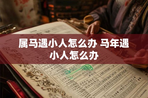 属马遇小人怎么办 马年遇小人怎么办