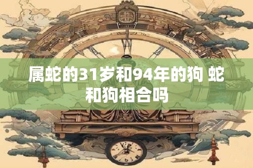 属蛇的31岁和94年的狗 蛇和狗相合吗