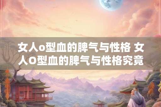 女人o型血的脾气与性格 女人O型血的脾气与性格究竟如何