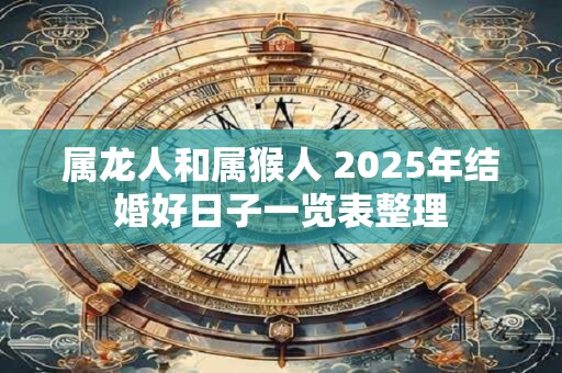 属龙人和属猴人 2025年结婚好日子一览表整理 属龙人和属猴人 2025年结婚好日子一览表整理