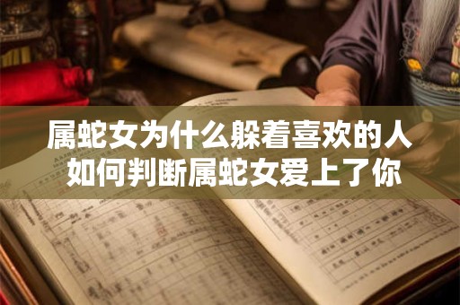 属蛇女为什么躲着喜欢的人 如何判断属蛇女爱上了你