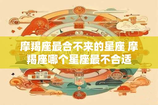 摩羯座最合不来的星座 摩羯座哪个星座最不合适