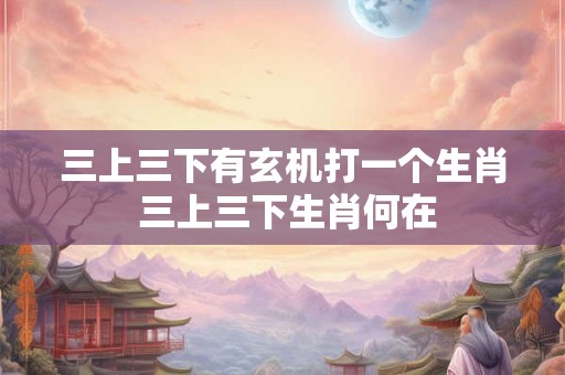 三上三下有玄机打一个生肖 三上三下生肖何在