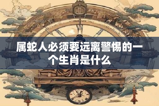 属蛇人必须要远离警惕的一个生肖是什么