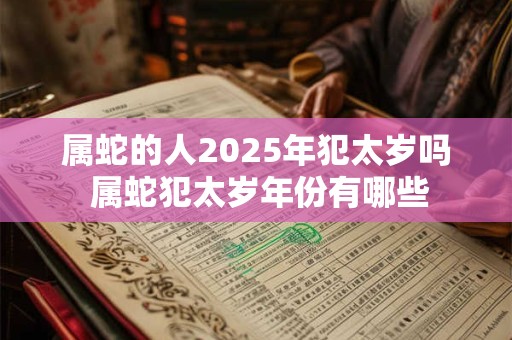 属蛇的人2025年犯太岁吗 属蛇犯太岁年份有哪些