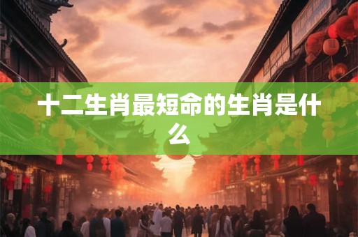 十二生肖最短命的生肖是什么