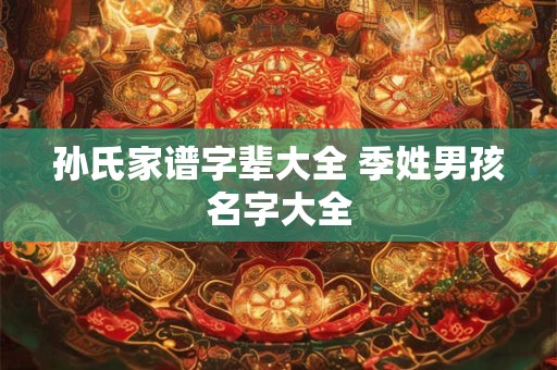 孙氏家谱字辈大全 季姓男孩名字大全
