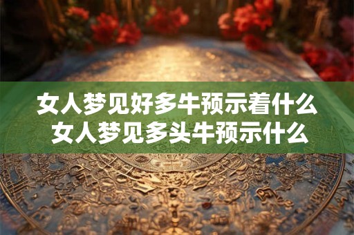 女人梦见好多牛预示着什么 女人梦见多头牛预示什么