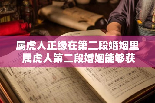 属虎人正缘在第二段婚姻里 属虎人第二段婚姻能够获得正缘吗