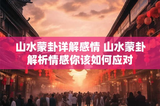 山水蒙卦详解感情 山水蒙卦解析情感你该如何应对