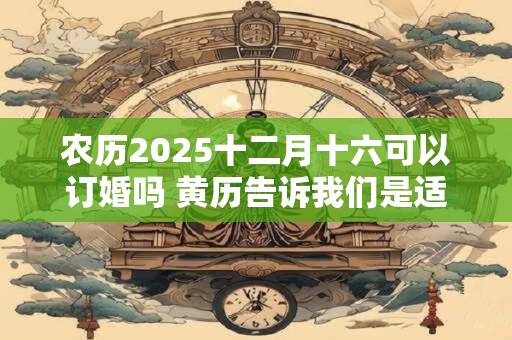 农历2025十二月十六可以订婚吗 黄历告诉我们是适宜订婚的