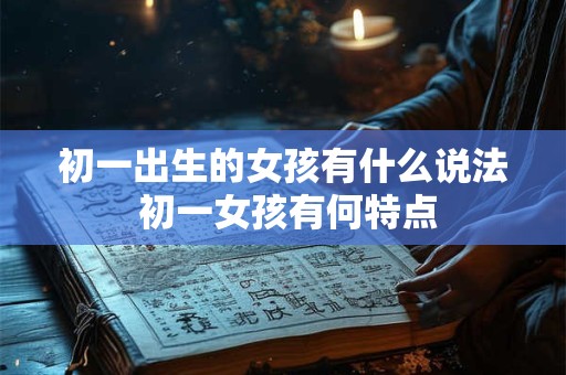 初一出生的女孩有什么说法 初一女孩有何特点