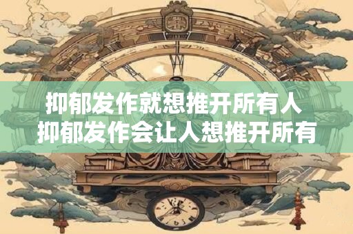 抑郁发作就想推开所有人 抑郁发作会让人想推开所有人吗