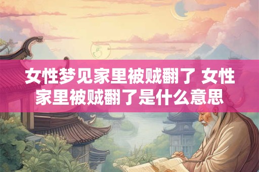 女性梦见家里被贼翻了 女性家里被贼翻了是什么意思